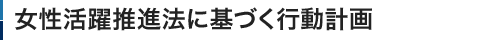 女性活躍推進法に基づく行動計画