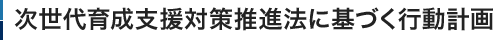 次世代育成支援対策推進法に基づく行動計画