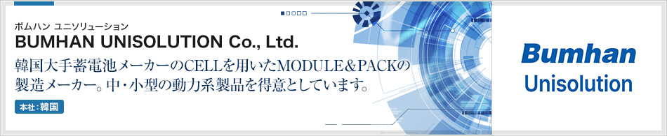 BUMHAN UNISOLUTION Co., Ltd.(ボムハン ユニソリューション) | 韓国大手蓄電池メーカーのCELLを用いたMODULE＆PACKの製造メーカー。中・小型の動力系製品を得意としています。(本社:韓国)
