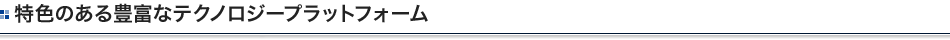 特色のある豊富なテクノロジープラットフォーム