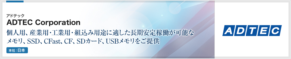 ADTEC Corporation | 個人用、産業用・工業用・組込み用途に適した長期安定稼働が可能なメモリ、SSD、CFast、CF、SDカード、USBメモリをご提供