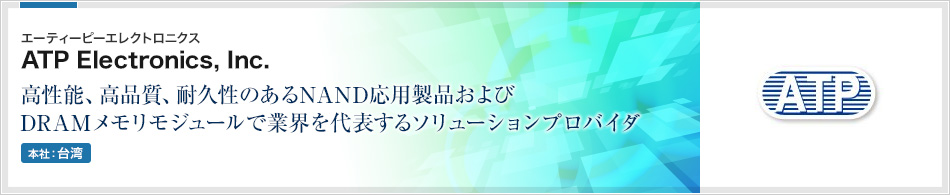 ATP Electronics, Inc.(エーティーピーエレクトロニクス) | 高性能、高品質、耐久性のあるNAND応用製品およびDRAMメモリモジュールで業界を代表するソリューションプロバイダ(本社:台湾)