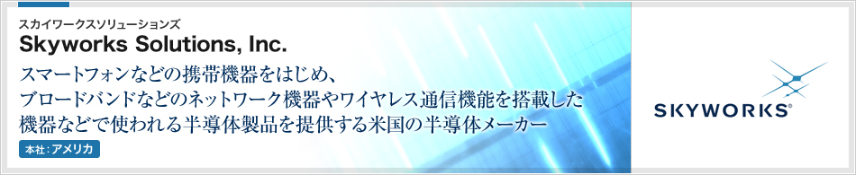 Skyworks Solutions, Inc.(スカイワークスソリューションズ) | スマートフォンなどの携帯機器をはじめ、ブロードバンドなどのネットワーク機器やワイヤレス通信機能を搭載した機器などで使われる半導体製品を提供する米国の半導体メーカー(本社:アメリカ)