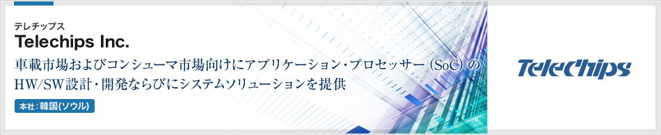 Telechips Inc.(テレチップス) | 車載市場およびコンシューマ市場向けにアプリケーション・プロセッサー（SoC）の　HW/SW設計・開発ならびにシステムソリューションを提供(本社:韓国ソウル)