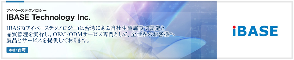 IBASE Technology Inc.(アイベーステクノロジー) | IBASE(アイベーステクノロジー)は台湾にある自社生産施設で製造と品質管理を実行し、OEM/ODMサービス専門として、全世界のお客様へ製品とサービスを提供しております。(本社:台湾)